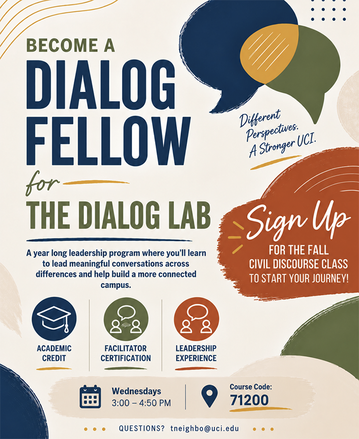Interested in building leadership skills and helping create a more connected UCI community? Sign up for the Fall Civil Discourse class to begin your journey as a Dialog Fellow! You’ll earn academic credit, work toward facilitator certification, and gain leadership experience preparing you to facilitate conversations across campus. The program is especially great for freshmen and underclassmen looking to get involved early!